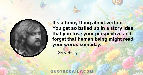 It's a funny thing about writing. You get so balled up in a story idea that you lose your perspective and forget that human being might read your words someday.