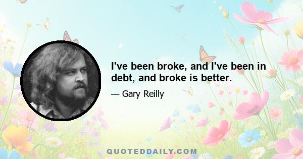 I've been broke, and I've been in debt, and broke is better.