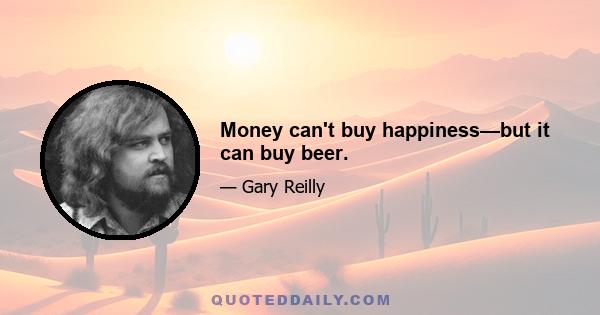 Money can't buy happiness—but it can buy beer.