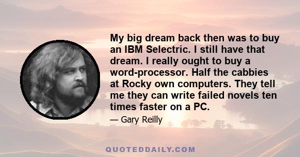 My big dream back then was to buy an IBM Selectric. I still have that dream. I really ought to buy a word-processor. Half the cabbies at Rocky own computers. They tell me they can write failed novels ten times faster on 