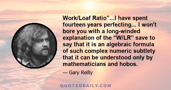 Work/Loaf Ratio”...I have spent fourteen years perfecting... I won't bore you with a long-winded explanation of the “W/LR” save to say that it is an algebraic formula of such complex numeric subtlety that it can be