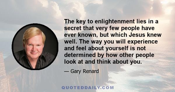 The key to enlightenment lies in a secret that very few people have ever known, but which Jesus knew well. The way you will experience and feel about yourself is not determined by how other people look at and think