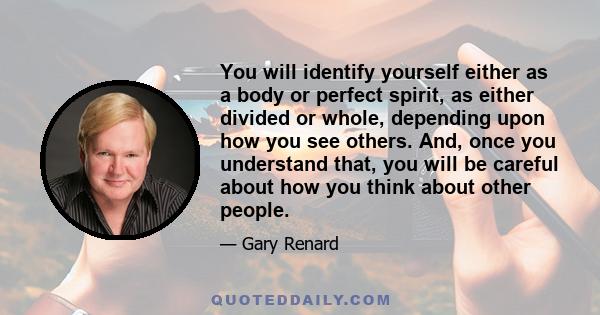 You will identify yourself either as a body or perfect spirit, as either divided or whole, depending upon how you see others. And, once you understand that, you will be careful about how you think about other people.