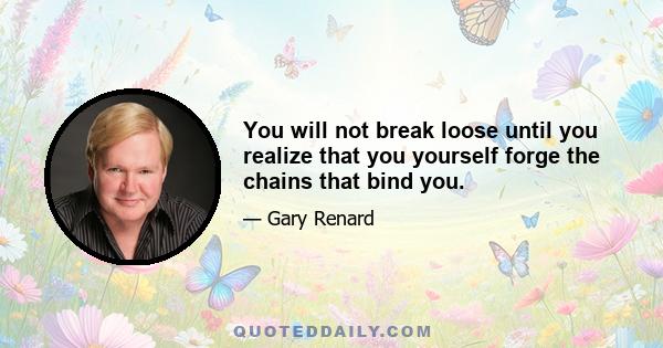 You will not break loose until you realize that you yourself forge the chains that bind you.