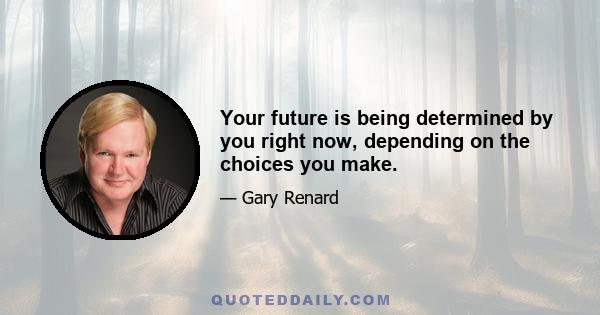 Your future is being determined by you right now, depending on the choices you make.