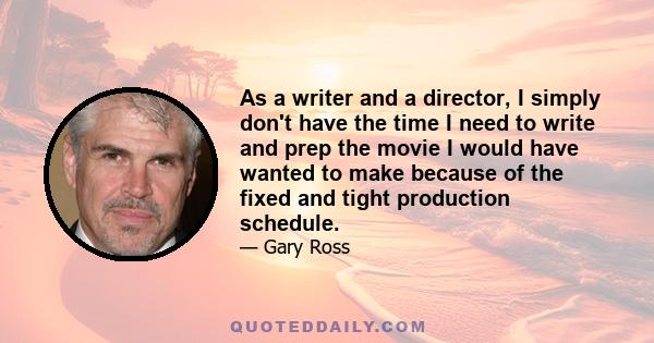 As a writer and a director, I simply don't have the time I need to write and prep the movie I would have wanted to make because of the fixed and tight production schedule.