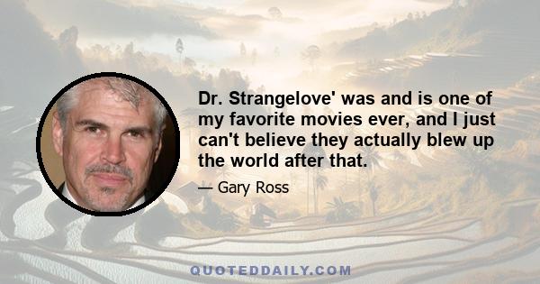 Dr. Strangelove' was and is one of my favorite movies ever, and I just can't believe they actually blew up the world after that.