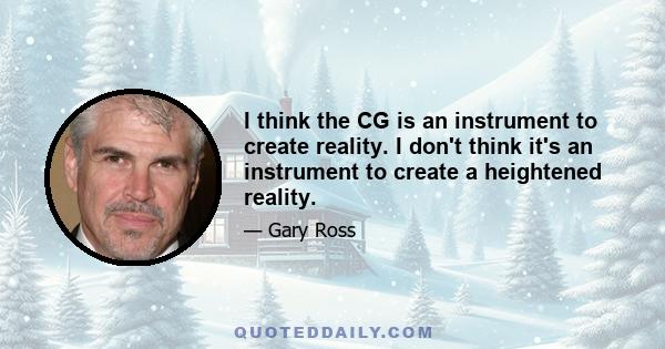 I think the CG is an instrument to create reality. I don't think it's an instrument to create a heightened reality.