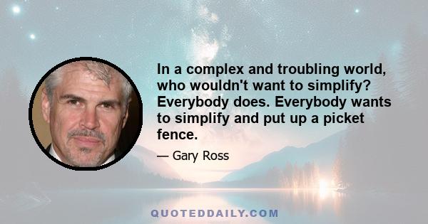 In a complex and troubling world, who wouldn't want to simplify? Everybody does. Everybody wants to simplify and put up a picket fence.