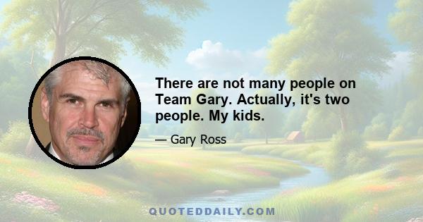 There are not many people on Team Gary. Actually, it's two people. My kids.