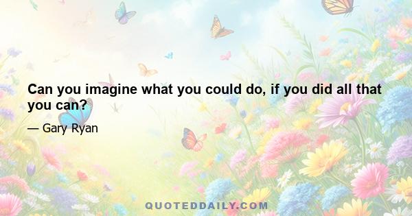 Can you imagine what you could do, if you did all that you can?