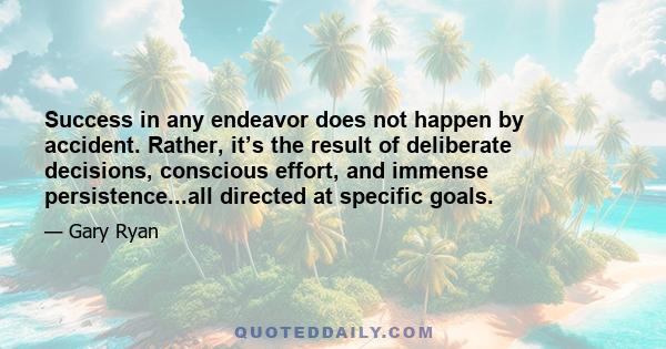 Success in any endeavor does not happen by accident. Rather, it’s the result of deliberate decisions, conscious effort, and immense persistence...all directed at specific goals.