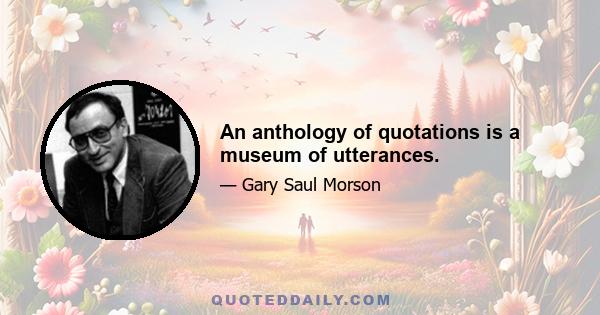 An anthology of quotations is a museum of utterances.