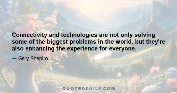 Connectivity and technologies are not only solving some of the biggest problems in the world, but they're also enhancing the experience for everyone.