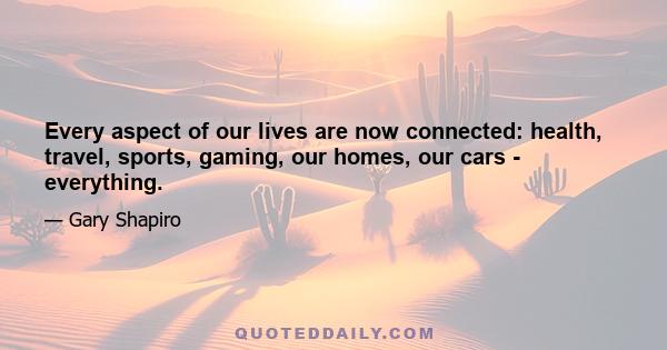 Every aspect of our lives are now connected: health, travel, sports, gaming, our homes, our cars - everything.