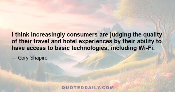 I think increasingly consumers are judging the quality of their travel and hotel experiences by their ability to have access to basic technologies, including Wi-Fi.