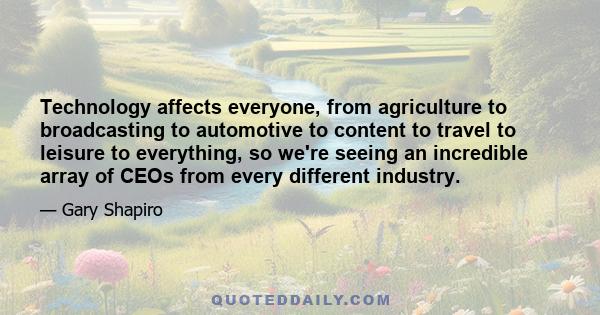 Technology affects everyone, from agriculture to broadcasting to automotive to content to travel to leisure to everything, so we're seeing an incredible array of CEOs from every different industry.