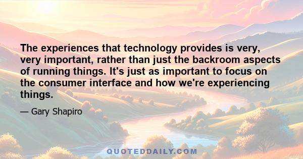 The experiences that technology provides is very, very important, rather than just the backroom aspects of running things. It's just as important to focus on the consumer interface and how we're experiencing things.