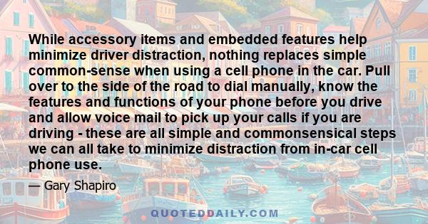 While accessory items and embedded features help minimize driver distraction, nothing replaces simple common-sense when using a cell phone in the car. Pull over to the side of the road to dial manually, know the