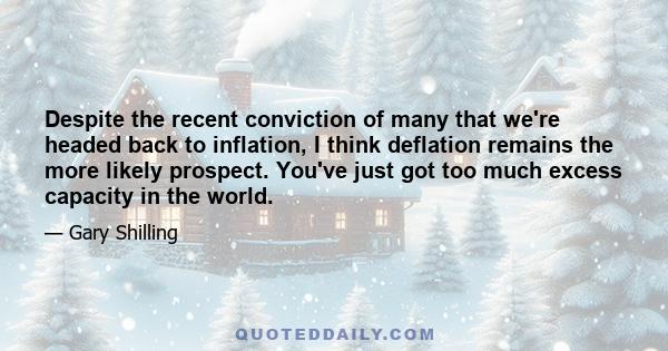 Despite the recent conviction of many that we're headed back to inflation, I think deflation remains the more likely prospect. You've just got too much excess capacity in the world.