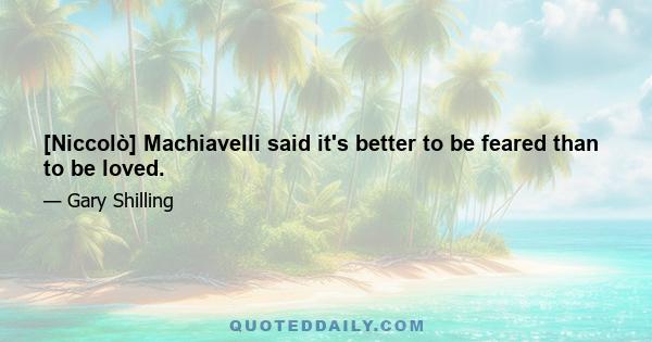 [Niccolò] Machiavelli said it's better to be feared than to be loved.