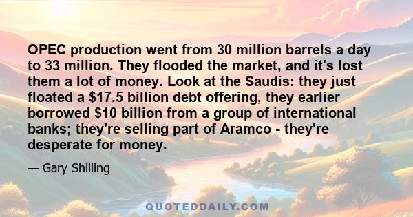 OPEC production went from 30 million barrels a day to 33 million. They flooded the market, and it's lost them a lot of money. Look at the Saudis: they just floated a $17.5 billion debt offering, they earlier borrowed