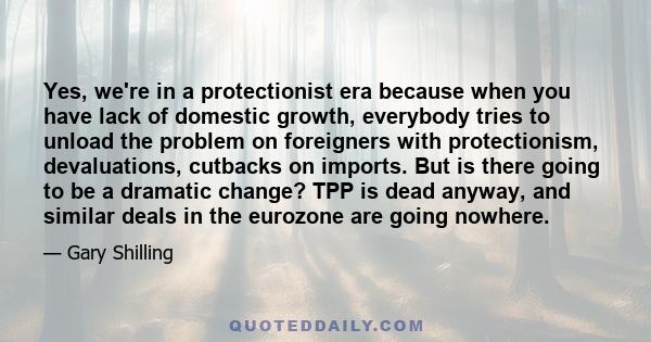 Yes, we're in a protectionist era because when you have lack of domestic growth, everybody tries to unload the problem on foreigners with protectionism, devaluations, cutbacks on imports. But is there going to be a