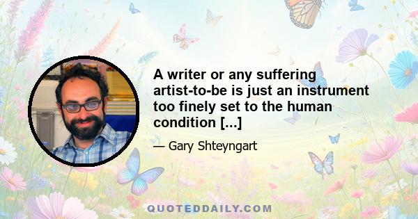 A writer or any suffering artist-to-be is just an instrument too finely set to the human condition [...]