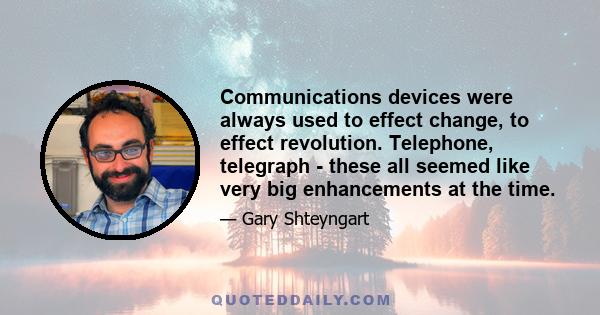 Communications devices were always used to effect change, to effect revolution. Telephone, telegraph - these all seemed like very big enhancements at the time.