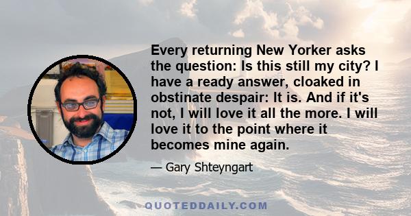 Every returning New Yorker asks the question: Is this still my city? I have a ready answer, cloaked in obstinate despair: It is. And if it's not, I will love it all the more. I will love it to the point where it becomes 