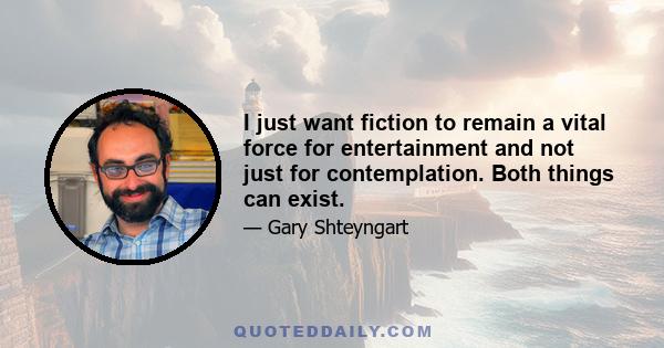 I just want fiction to remain a vital force for entertainment and not just for contemplation. Both things can exist.