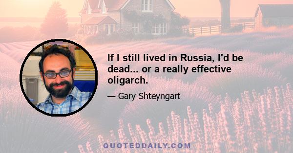 If I still lived in Russia, I'd be dead... or a really effective oligarch.