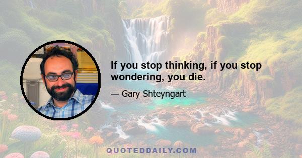 If you stop thinking, if you stop wondering, you die.