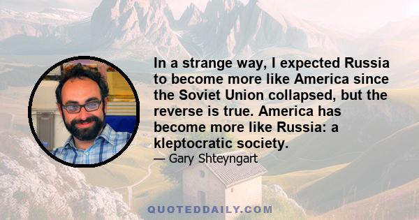 In a strange way, I expected Russia to become more like America since the Soviet Union collapsed, but the reverse is true. America has become more like Russia: a kleptocratic society.