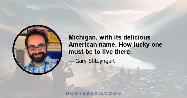 Michigan, with its delicious American name. How lucky one must be to live there.