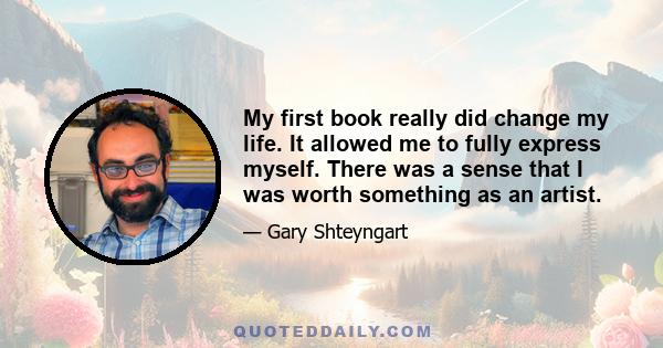 My first book really did change my life. It allowed me to fully express myself. There was a sense that I was worth something as an artist.