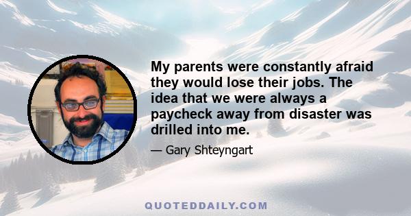 My parents were constantly afraid they would lose their jobs. The idea that we were always a paycheck away from disaster was drilled into me.