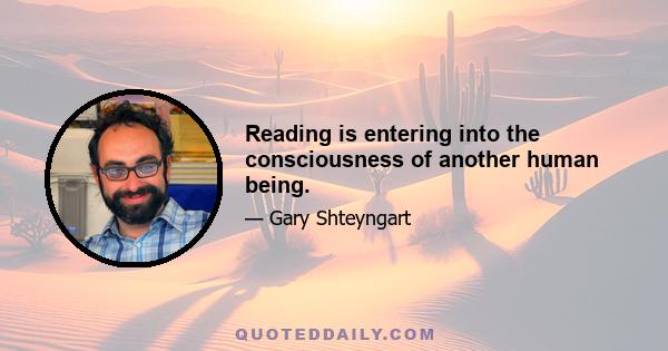 Reading is entering into the consciousness of another human being.