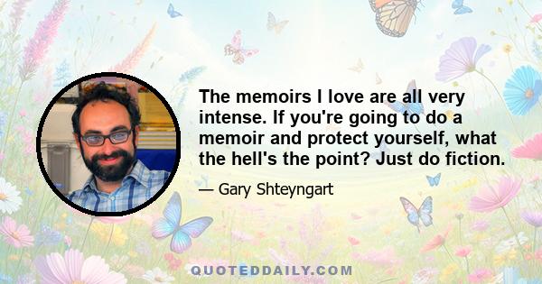 The memoirs I love are all very intense. If you're going to do a memoir and protect yourself, what the hell's the point? Just do fiction.