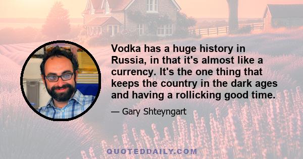 Vodka has a huge history in Russia, in that it's almost like a currency. It's the one thing that keeps the country in the dark ages and having a rollicking good time.