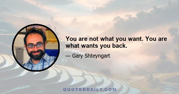 You are not what you want. You are what wants you back.