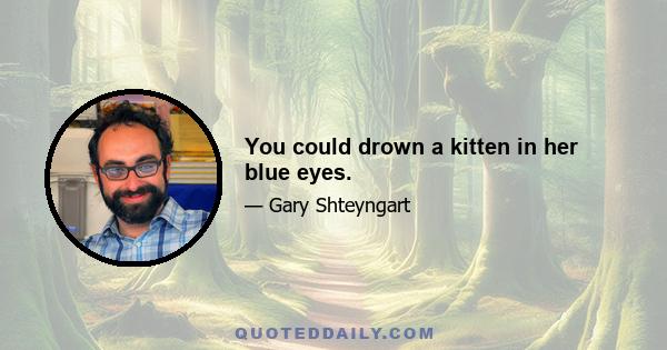 You could drown a kitten in her blue eyes.