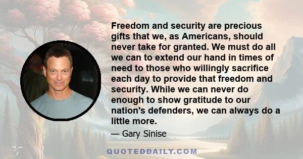 Freedom and security are precious gifts that we, as Americans, should never take for granted. We must do all we can to extend our hand in times of need to those who willingly sacrifice each day to provide that freedom