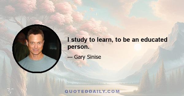 I study to learn, to be an educated person.