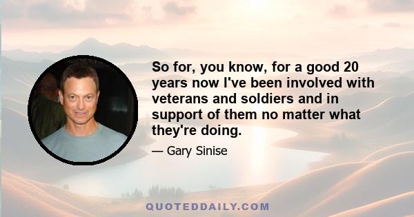 So for, you know, for a good 20 years now I've been involved with veterans and soldiers and in support of them no matter what they're doing.