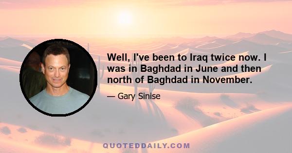 Well, I've been to Iraq twice now. I was in Baghdad in June and then north of Baghdad in November.