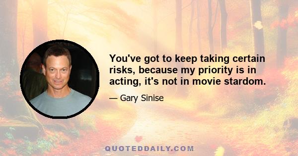 You've got to keep taking certain risks, because my priority is in acting, it's not in movie stardom.