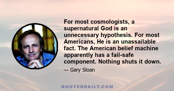 For most cosmologists, a supernatural God is an unnecessary hypothesis. For most Americans, He is an unassailable fact. The American belief machine apparently has a fail-safe component. Nothing shuts it down.