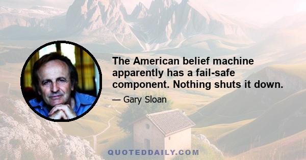 The American belief machine apparently has a fail-safe component. Nothing shuts it down.