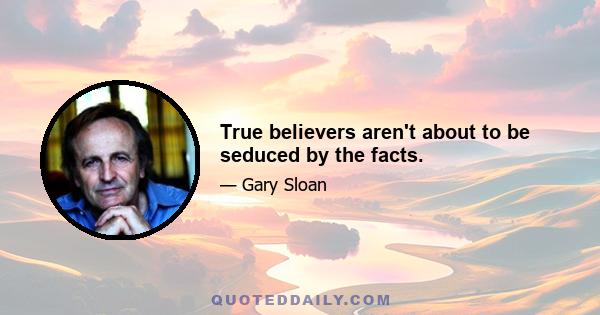 True believers aren't about to be seduced by the facts.